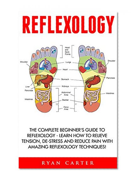 Reflexology: The Complete Beginner's Guide To Reflexology - Learn How To Relieve Tension, De-Stress And Reduce Pain With Amazing Reflexology Techniques! (Reflexology For Sex, Podiatry, Palmistry)