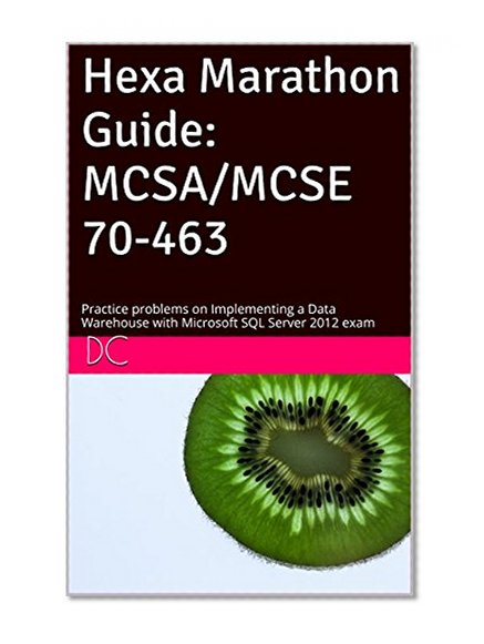 Hexa Marathon Guide: MCSA/MCSE 70-463: Practice problems on Implementing a Data Warehouse with Microsoft SQL Server 2012 exam