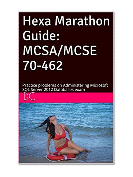 Hexa Marathon Guide: MCSA/MCSE 70-462: Practice problems on Administering Microsoft SQL Server 2012 Databases exam