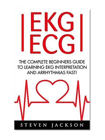 EKG | ECG: The Complete Beginners Guide To Learning EKG Interpretation And Arrhythmias Fast! (EKG Book, ECG, Medical Ebooks)