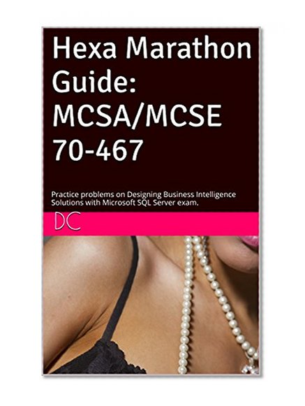 Hexa Marathon Guide: MCSA/MCSE 70-467: Practice problems on Designing Business Intelligence Solutions with Microsoft SQL Server exam.