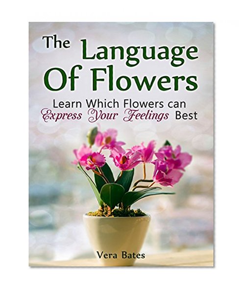 The Language Of Flowers: Learn Which Flowers can Express Your Feelings Best (Language of flowers, Understanding flowers and flowering, Secret Meanings of Flowers)