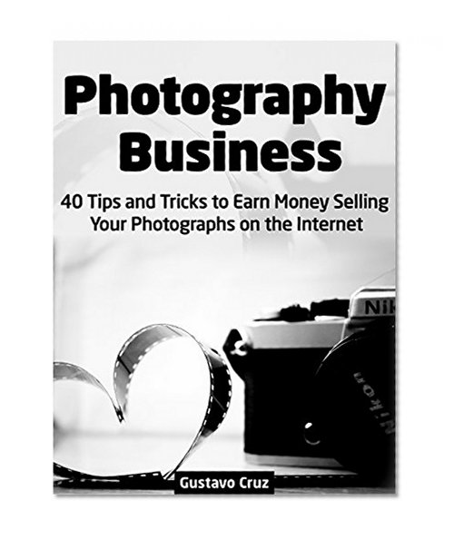 Photography Business: 40 Tips And Tricks To Earn Money Selling Your Photographs on The Internet (Photography Business, business photography, landscape photography)