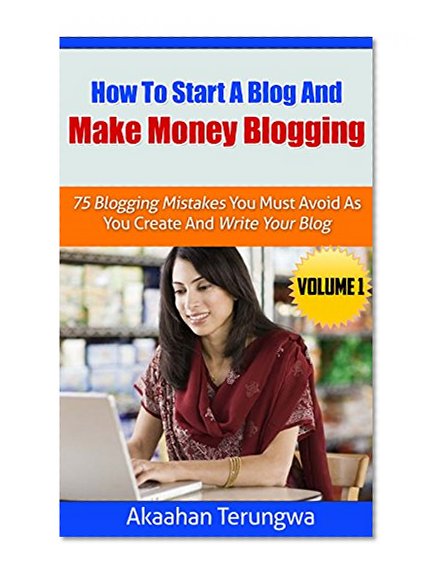 HOW TO START A BLOG AND MAKE MONEY BLOGGING: 75 Blogging Mistakes You Must Avoid As You Create And Write Your Blog