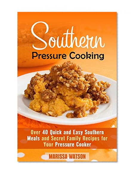 Southern Pressure Cooking: Over 40 Quick and Easy Southern Meals and Secret Family Recipes for Your Pressure Cooker (Instant Pot & Southern Recipes)