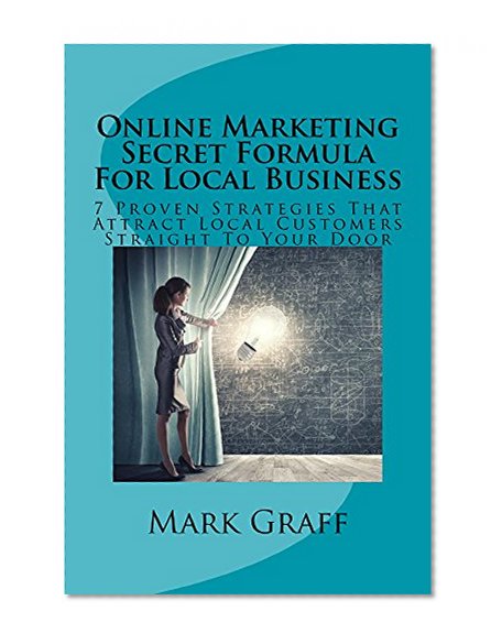 Online Marketing Secret Formula For Local Business: 7 Proven Strategies That Attract Local Customers Straight To Your Door