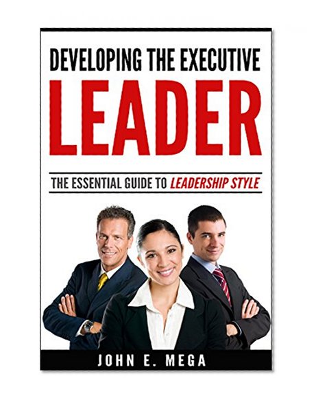 Developing the Executive Leader: The Essential Guide to Leadership Style
