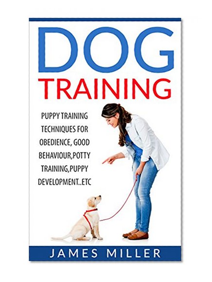 Dog Training: Puppy Training Techniques for Obedience, Good Behavior, Potty Training, Puppy Development etc. (Happy Dog,Well trained,positive reinforcement,Raising a Puppy)