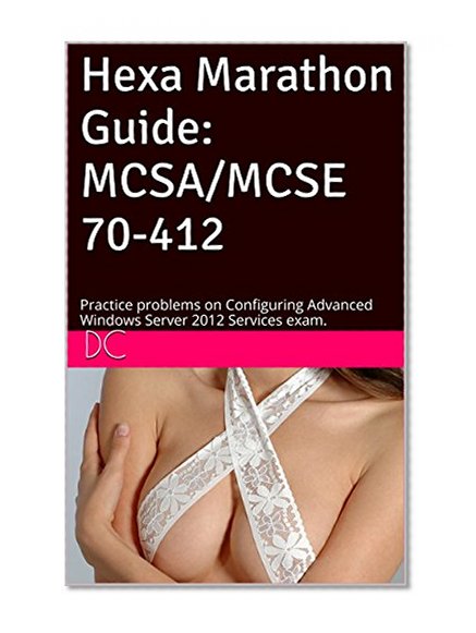 Hexa Marathon Guide: MCSA/MCSE 70-412: Practice problems on Configuring Advanced Windows Server 2012 Services exam.