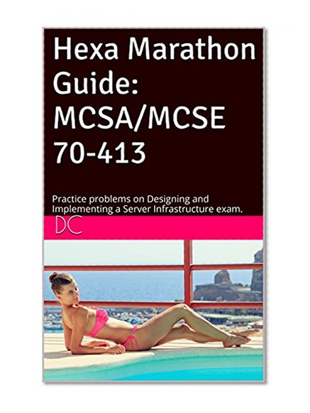 Hexa Marathon Guide: MCSA/MCSE 70-413: Practice problems on Designing and Implementing a Server Infrastructure exam.