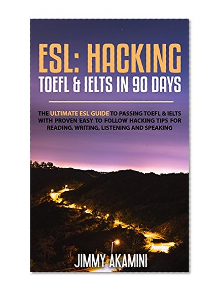 ESL: HACKING TOEFL & IELTS IN 90 DAYS (English As A Foreign Language, Hacking Language, Hacking English, Hacking Foreign Languages Book 3)