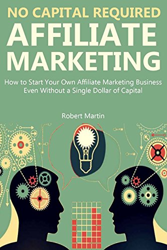 NO CAPITAL REQUIRED: AFFILIATE MARKETING: How to Start Your Own Affiliate Marketing Business Even Without a Single Dollar of Capital (A Beginners Guide)
