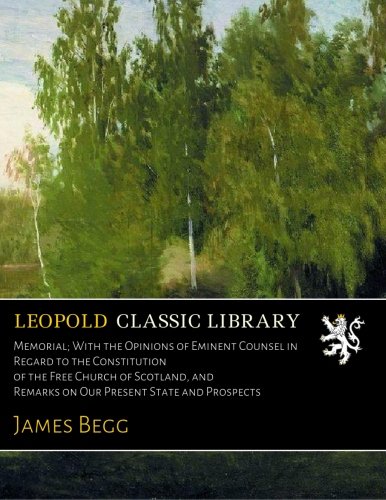 Memorial; With the Opinions of Eminent Counsel in Regard to the Constitution of the Free Church of Scotland, and Remarks on Our Present State and Prospects