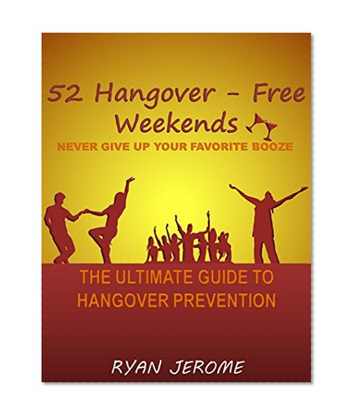 52 Hangover-Free Weekends - Never Give Up Your Favorite Booze: The Ultimate Guide To Hangover Prevention