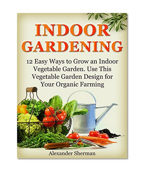 Indoor Gardening: 12 Easy Ways to Grow an Indoor Vegetable Garden. Use This Vegetable Garden Design for Your Organic Farming (indoor gardening, organic farming, garden designs)
