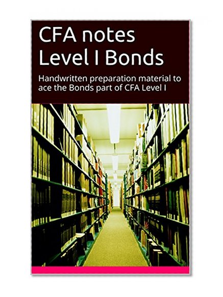 CFA notes Level I Bonds: Handwritten preparation material to ace the Bonds part of CFA Level I (CFA preparation Book 7)
