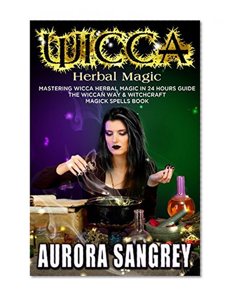 WICCA HERBAL MAGIC: Mastering Wicca Herbal Magic In 24 Hours Guide, The Wiccan Way & Witchcraft Magick Spells Book
