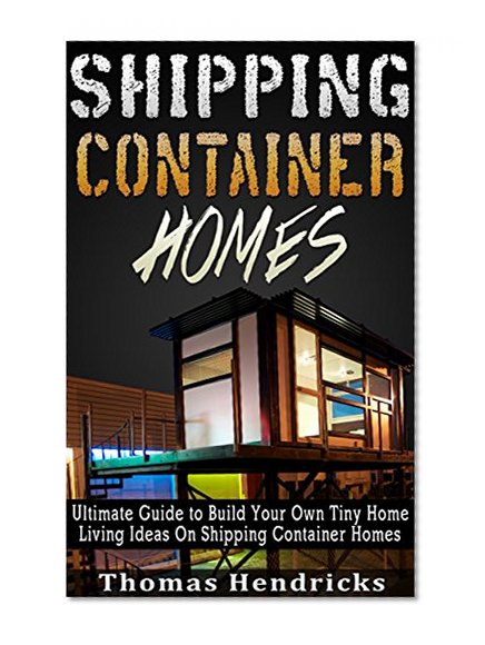 SHIPPING CONTAINER HOMES: Ultimate Guide to Build Your Own Tiny Home & Living Ideas On Shipping Container Homes
