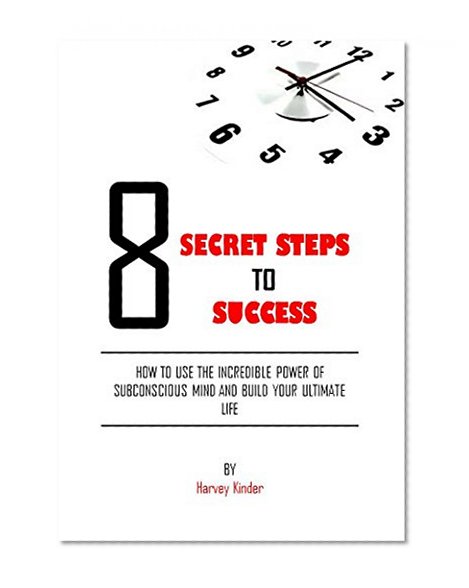 8 Secret Steps to SUCCESS: How to use the Incredible Power of Subconscious Mind and Build your Ultimate Life (Subconscious Mind,Positive Thinking,Hidden Power of the Mind,Purpose,Goal Setting)