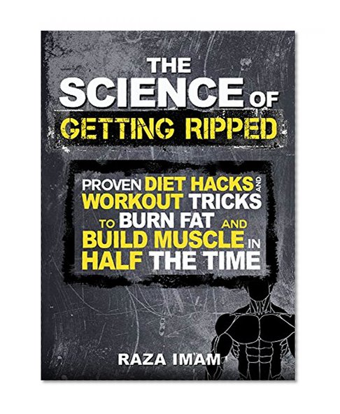 The Science of Getting Ripped: Proven Diet Hacks and Workout Tricks to Burn Fat and Build Muscle in Half the Time
