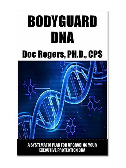BODYGUARD DNA: A SYSTEMATIC PLAN FOR UPGRADING YOUR EXECUTIVE PROTECTION DNA
