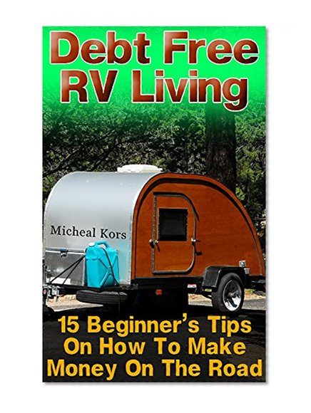 Debt Free RV Living: 15 Beginner's Tips On How To Make Money On The Road: (Full Time RV, Living In An RV, RV Motorhome) (RV For Dummies, RV Camping)