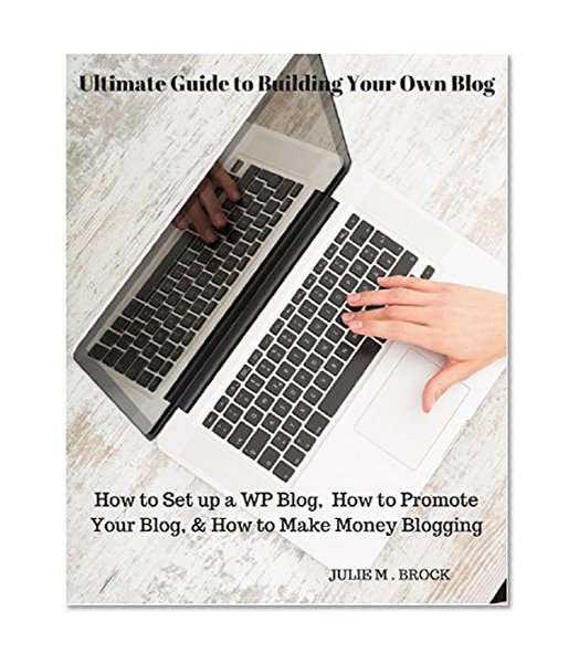 Ultimate Guide to Building Your Own Blog: How to Set up a WP Blog,  How to Promote Your Blog, & How to Make Money Blogging