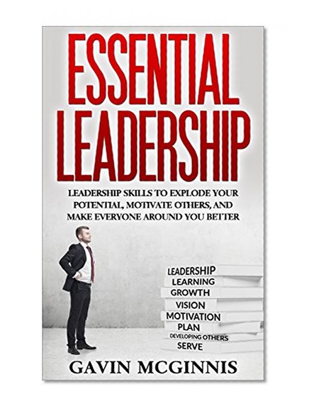 Leadership: Essential Leadership: Leadership Skills To Explode Your Potential, Motivate Others, And Make Everyone Around You Better (Leadership, Leadership ... Communication, Coaching, Management)