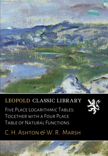 Five Place Logarithmic Tables: Together with a Four Place Table of Natural Functions