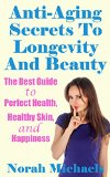 Anti-Aging Secrets To Longevity And Beauty: The Best Guide to Perfect Health, Healthy Skin, and Happiness (Anti Aging, Perfect health, Longevity, Happiness)