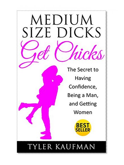 Dating: Medium Size Dicks Get Chicks: The Secret to Having Confidence, Being a Man, and Getting Women (Self Confidence for Men, Dating Advice for Men, ... Dating, Attract Women, How to Get Women)