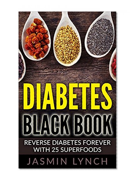 Diabetes: Diabetes Black Book: Reverse Diabetes Forever With 25 Superfoods (Reverse Diabetes, Diabetes Diet, Diabetes Cure, Insulin, Diabetes recipes)