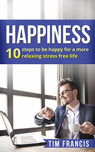 Happiness :10 steps to be happy for a more relaxing stress free life: 10 steps to be happy for a more relaxing stress free life (meditation,how to be happy, relaxation, stress free)