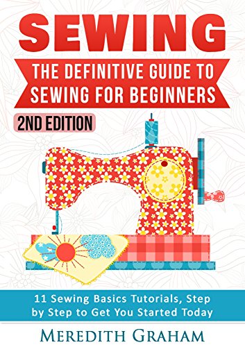 Sewing: The Definitive Guide to Sewing for Beginners - Newbies Check This Out -  11 Sewing Basics Tutorials, Step by Step to Get You Started Today! Images Included! - Now in 2nd Edition!