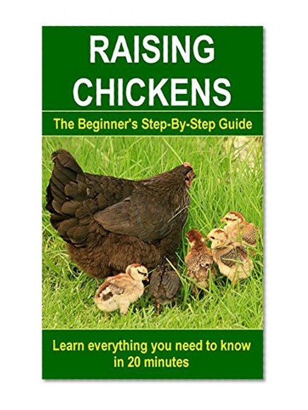 Raising Chickens; Homestead and Backyard Chickens: The Beginner's Step-By-Step Guide to learn everything you need to know in 20 minutes (Simple, short, ... fun and meaningful) (Animal Book 1)