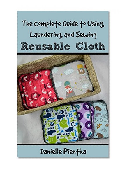 The Complete Guide to Using, Laundering, and Sewing Reusable Cloth Products