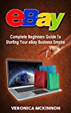 EBAY: Complete Beginners Guide To Starting Your eBay Business Empire (eBay Mastery, eBay 101)
