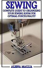 Sewing: Complete Guide to Organizing Your Sewing Room for Optimal Functionality! (Sewing and Knitting)
