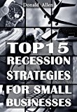 Top 15 Recession Strategies For Small Businesses: Rationed Short Guide For Mature Minds That Seek Good Advice And Not To Be Lectured (Easy To Read, Straight To The Point, Zero Fluff)