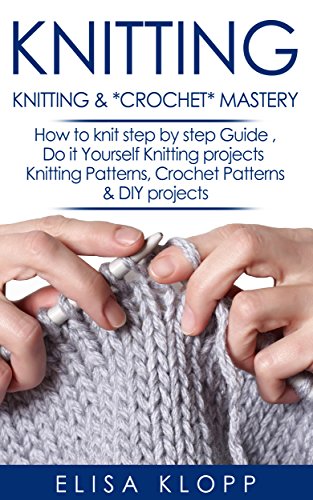 Knitting & Crochet Mastery: How to Knit Step by Step Guide, Do it Yourself Knitting Projects, Knitting Patterns, Crochet Patterns & DIY Projects