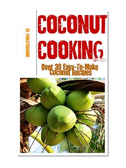 Coconut Cooking - Over 30 Easy To Make Coconut Recipes