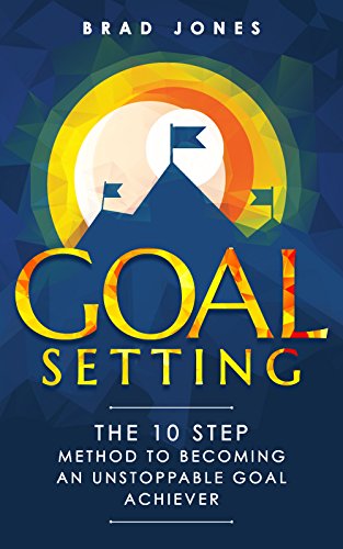 Goal Setting: The 10 Step Method To Becoming An Unstoppable Goal Achiever (Goals, Habits, Goal Setting)