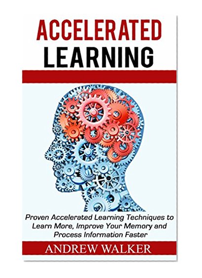 Accelerated Learning: Proven Accelerated Learning Techniques to Learn More, Improve Your Memory and Process Information Faster (accelerated learning, speed reading, study skills)