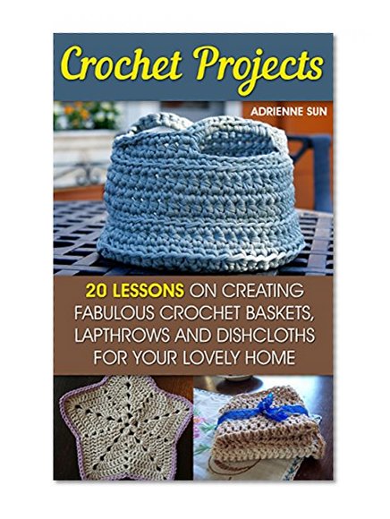 Crochet Projects: 20 Fabulous Crochet Baskets, Lapthrows, and Dishcloths For Your Lovely Home: (tunisian crochet books, crochet pattern books, crochet projects) (how to crochet a granny square)