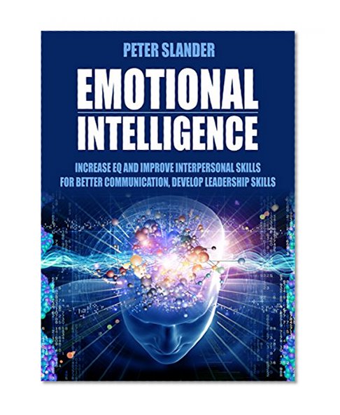Emotional Intelligence: Increase EQ and Improve Interpersonal Skills for Better Communication, Develop Leadership Skills (Communication, Emotions, Positive Psychology, Better Relationships, Empathy)