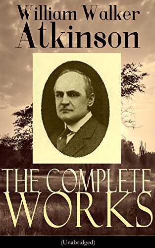 Book Cover The Complete Works of William Walker Atkinson (Unabridged): The Key To Mental Power Development & Efficiency, The Power of Concentration,  Thought-Force ... Raja Yoga, Self-Healing by Thought Force…