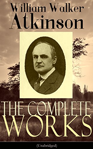 The Complete Works of William Walker Atkinson (Unabridged): The Key To Mental Power Development & Efficiency, The Power of Concentration,  Thought-Force ... Raja Yoga, Self-Healing by Thought Force…