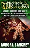 WICCA: Absolute Beginner's Guide Book to Wicca Spells, Witchcraft, Magic Rituals and Mysterious Wiccan Symbols