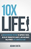 10x Life: A breakthrough system to improve focus, develop productive habits, and maximize willpower-in 5 minutes a day