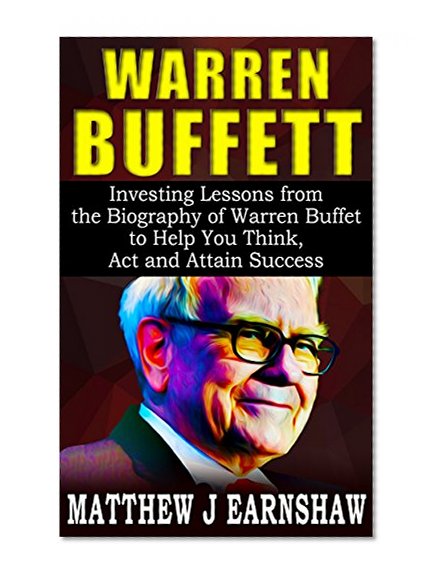 WARREN BUFFETT: Investing Lessons from the Biography of Warren Buffett to Help You Think, Act and Attain Success like Him in Your Business